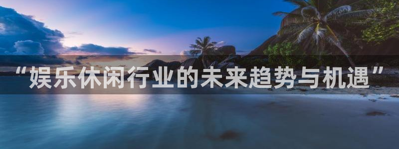 bb电子官网登录：“娱乐休闲行业的未来趋势与机遇”